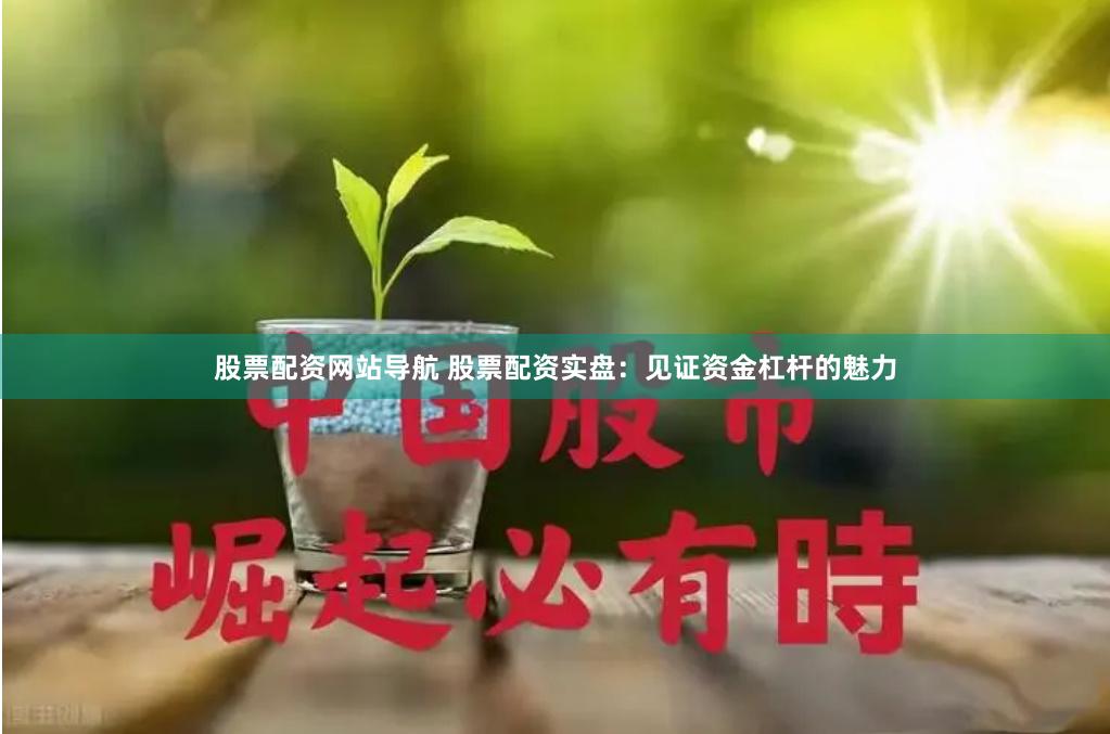 股票配资网站导航 股票配资实盘：见证资金杠杆的魅力