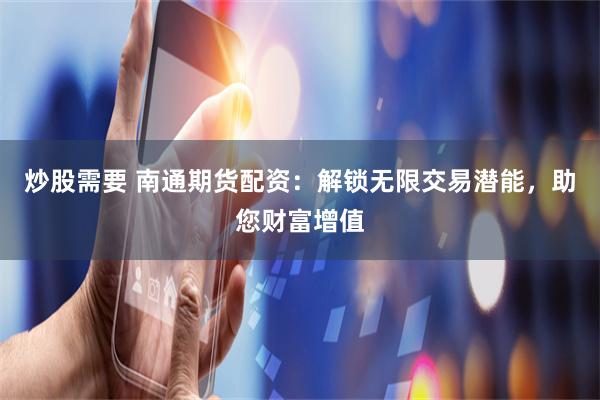 炒股需要 南通期货配资：解锁无限交易潜能，助您财富增值