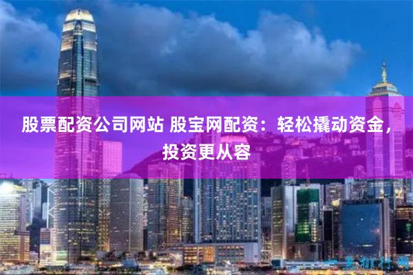股票配资公司网站 股宝网配资：轻松撬动资金，投资更从容
