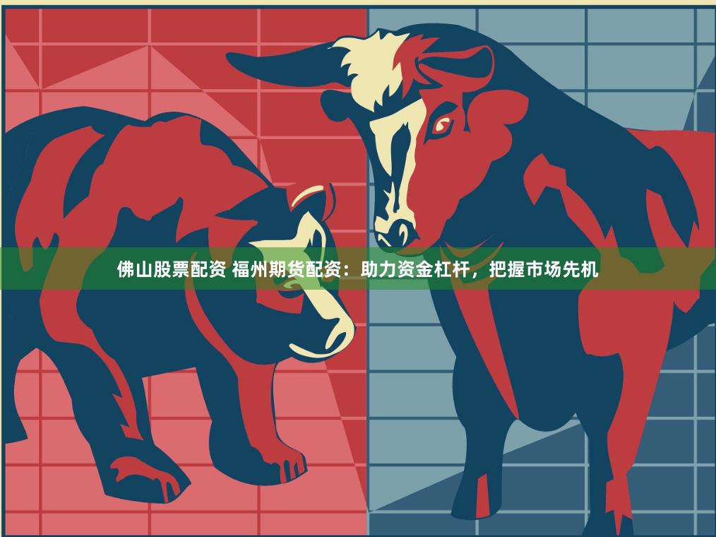 佛山股票配资 福州期货配资：助力资金杠杆，把握市场先机