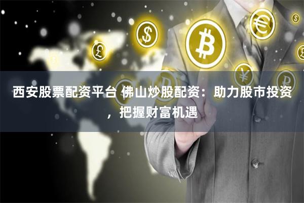 西安股票配资平台 佛山炒股配资：助力股市投资，把握财富机遇
