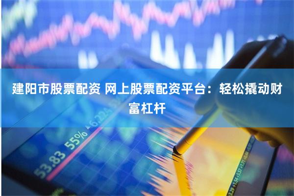 建阳市股票配资 网上股票配资平台：轻松撬动财富杠杆