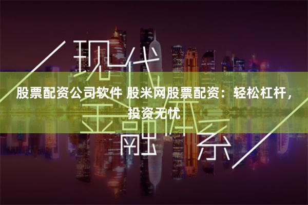 股票配资公司软件 股米网股票配资：轻松杠杆，投资无忧