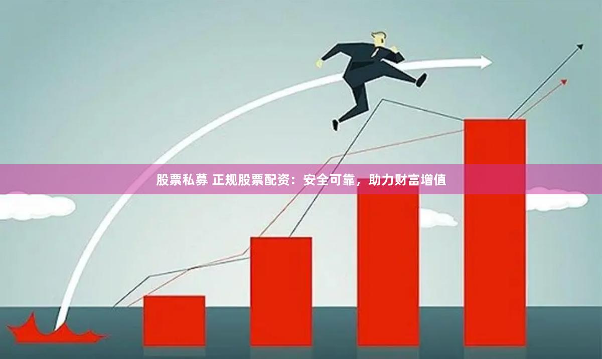 股票私募 正规股票配资：安全可靠，助力财富增值