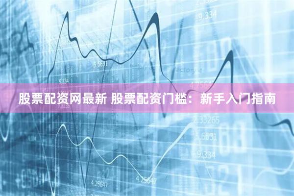 股票配资网最新 股票配资门槛：新手入门指南