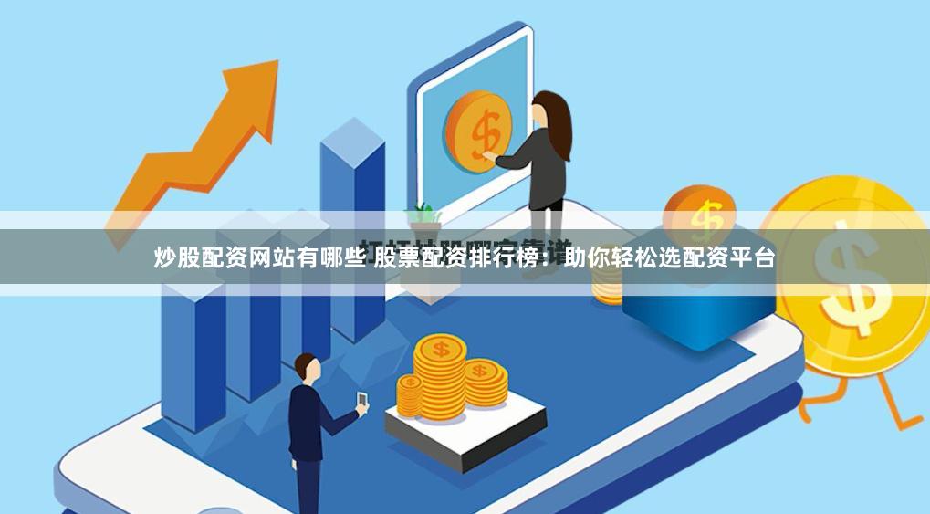 炒股配资网站有哪些 股票配资排行榜：助你轻松选配资平台
