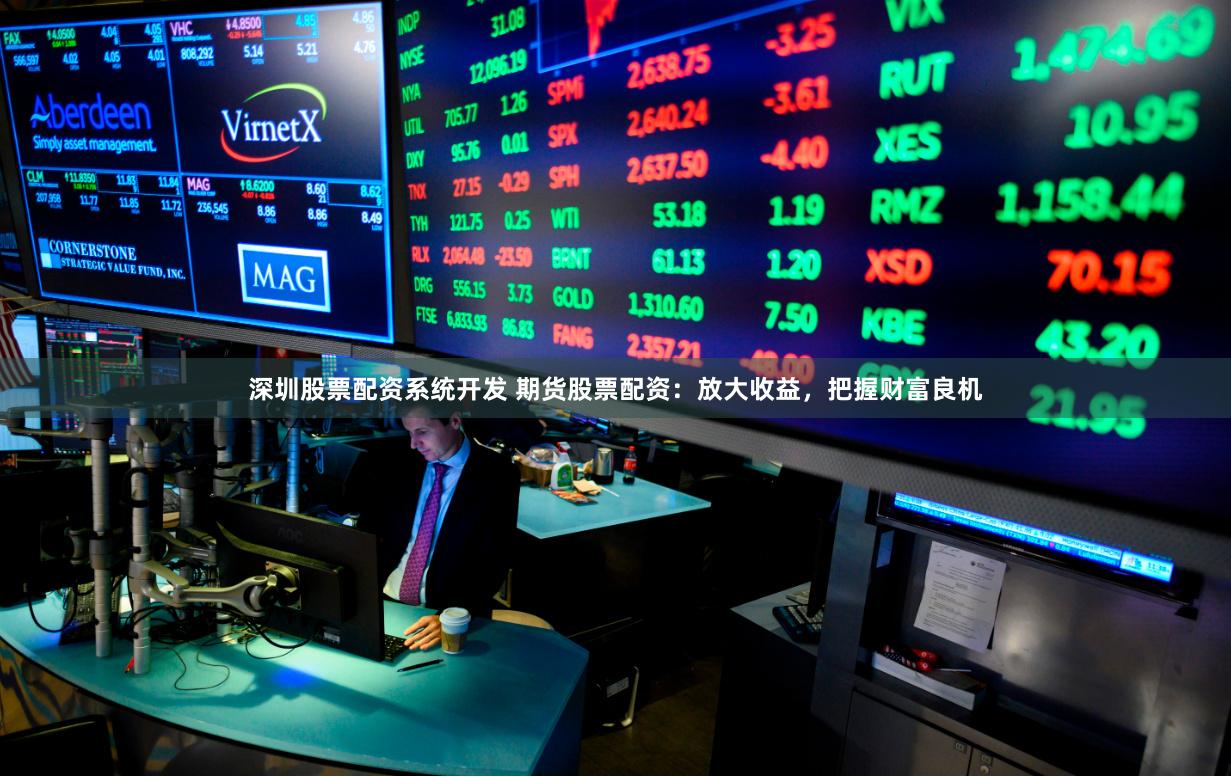 深圳股票配资系统开发 期货股票配资：放大收益，把握财富良机
