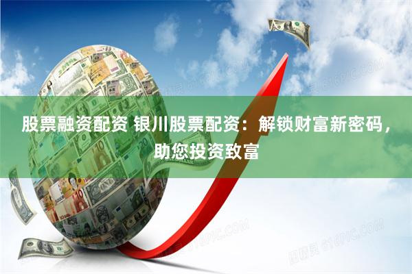 股票融资配资 银川股票配资：解锁财富新密码，助您投资致富