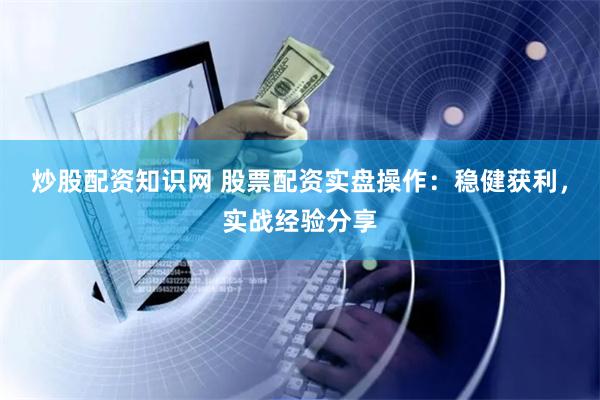 炒股配资知识网 股票配资实盘操作：稳健获利，实战经验分享