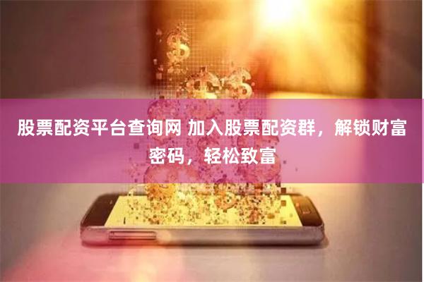 股票配资平台查询网 加入股票配资群，解锁财富密码，轻松致富