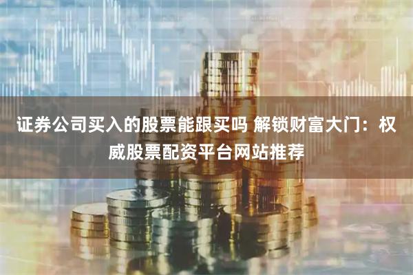 证券公司买入的股票能跟买吗 解锁财富大门：权威股票配资平台网站推荐