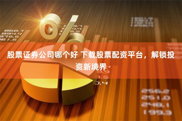 股票证券公司哪个好 下载股票配资平台，解锁投资新境界
