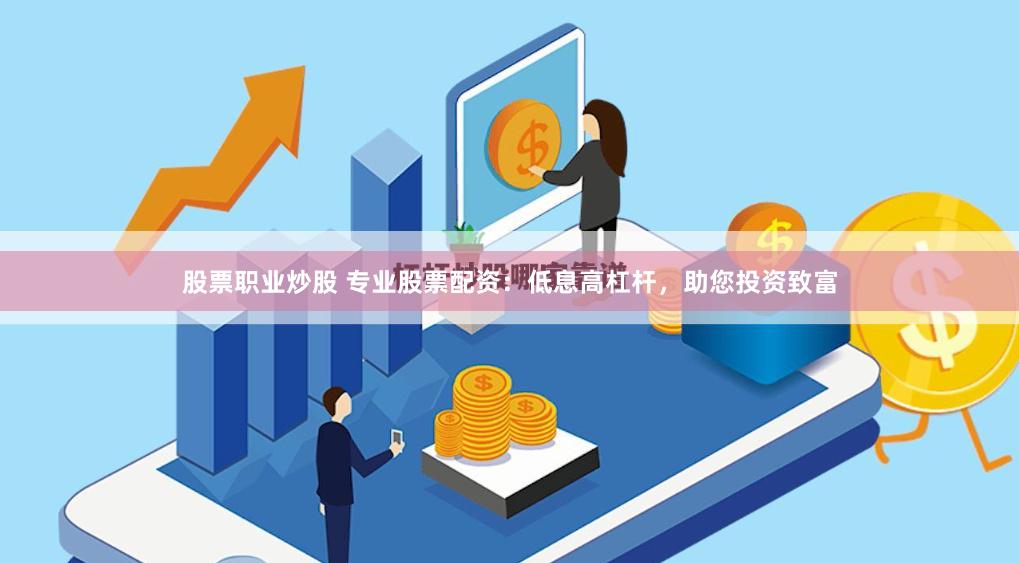 股票职业炒股 专业股票配资：低息高杠杆，助您投资致富