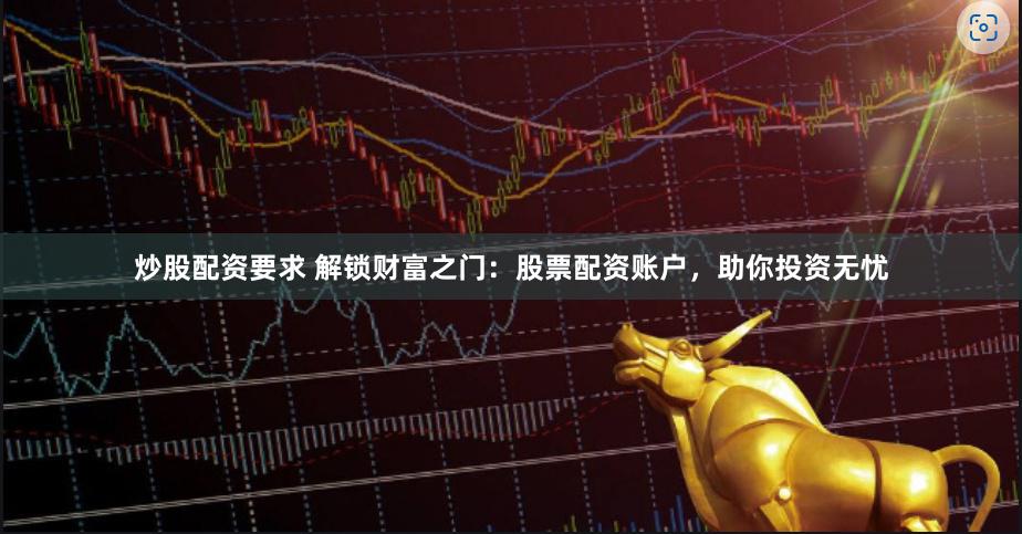炒股配资要求 解锁财富之门：股票配资账户，助你投资无忧