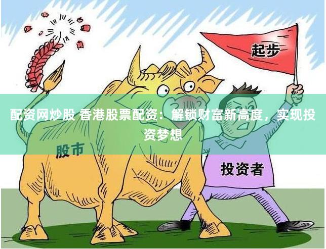 配资网炒股 香港股票配资：解锁财富新高度，实现投资梦想