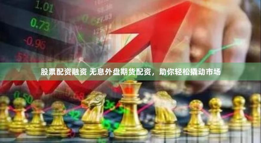 股票配资融资 无息外盘期货配资，助你轻松撬动市场