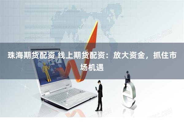 珠海期货配资 线上期货配资：放大资金，抓住市场机遇