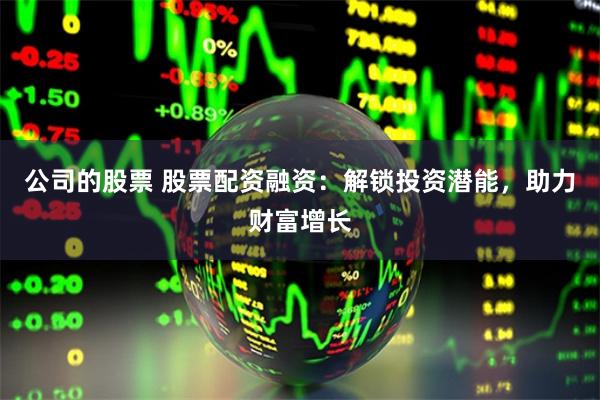 公司的股票 股票配资融资：解锁投资潜能，助力财富增长