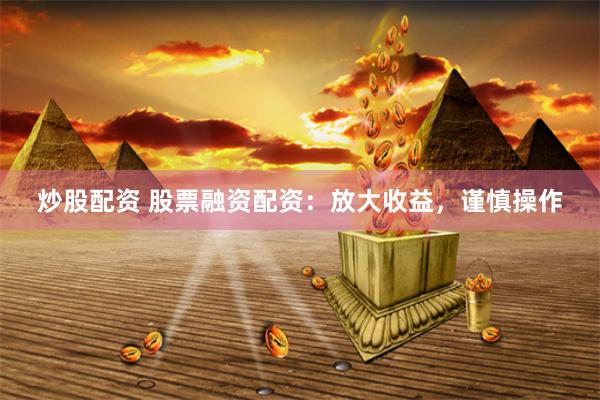 炒股配资 股票融资配资：放大收益，谨慎操作