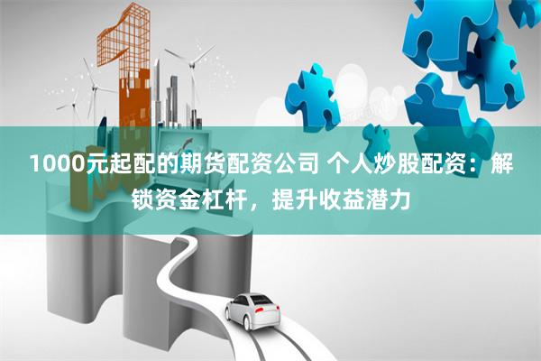 1000元起配的期货配资公司 个人炒股配资：解锁资金杠杆，提升收益潜力