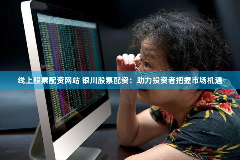 线上股票配资网站 银川股票配资：助力投资者把握市场机遇