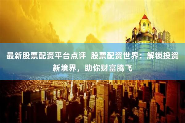 最新股票配资平台点评  股票配资世界：解锁投资新境界，助你财富腾飞