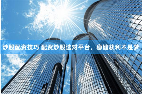 炒股配资技巧 配资炒股选对平台，稳健获利不是梦