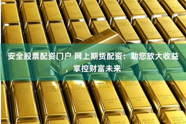 安全股票配资门户 网上期货配资：助您放大收益，掌控财富未来