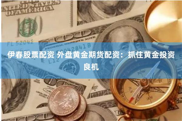伊春股票配资 外盘黄金期货配资：抓住黄金投资良机