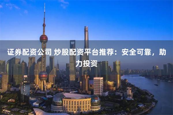 证券配资公司 炒股配资平台推荐：安全可靠，助力投资