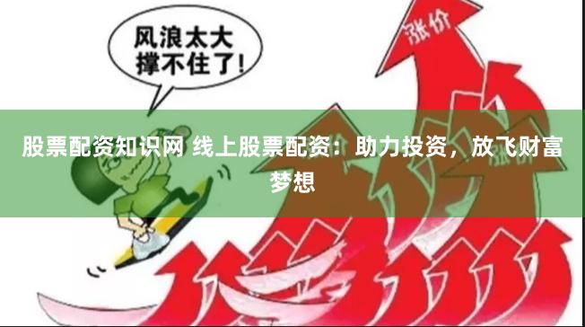 股票配资知识网 线上股票配资：助力投资，放飞财富梦想