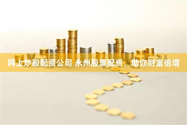 网上炒股配资公司 永州股票配资，助你财富倍增