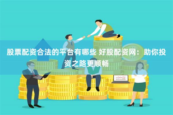 股票配资合法的平台有哪些 好股配资网：助你投资之路更顺畅
