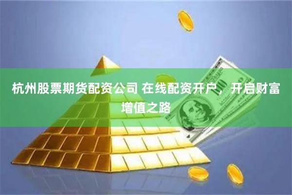 杭州股票期货配资公司 在线配资开户，开启财富增值之路