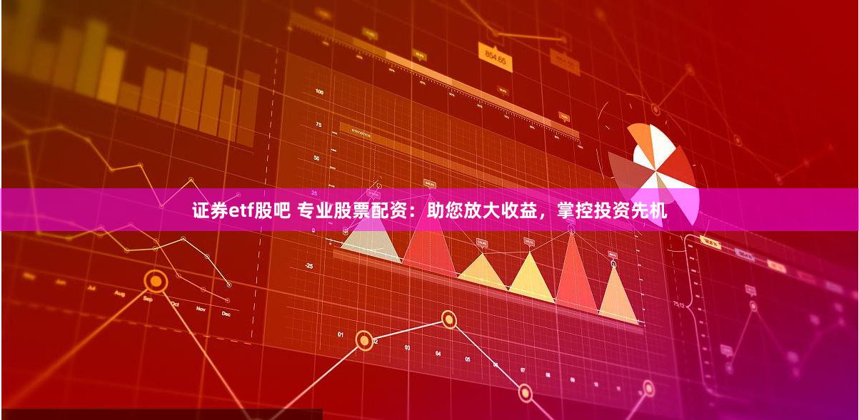 证券etf股吧 专业股票配资：助您放大收益，掌控投资先机