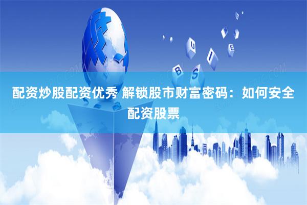 配资炒股配资优秀 解锁股市财富密码：如何安全配资股票