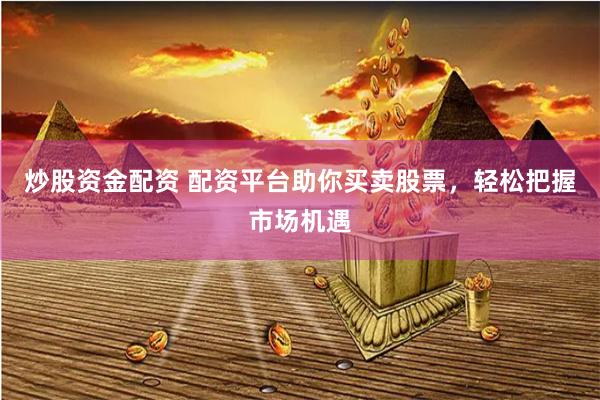 炒股资金配资 配资平台助你买卖股票，轻松把握市场机遇