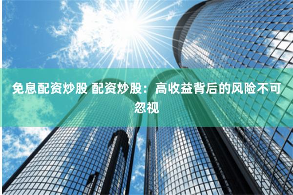 免息配资炒股 配资炒股：高收益背后的风险不可忽视