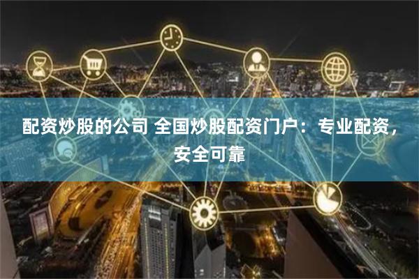 配资炒股的公司 全国炒股配资门户：专业配资，安全可靠