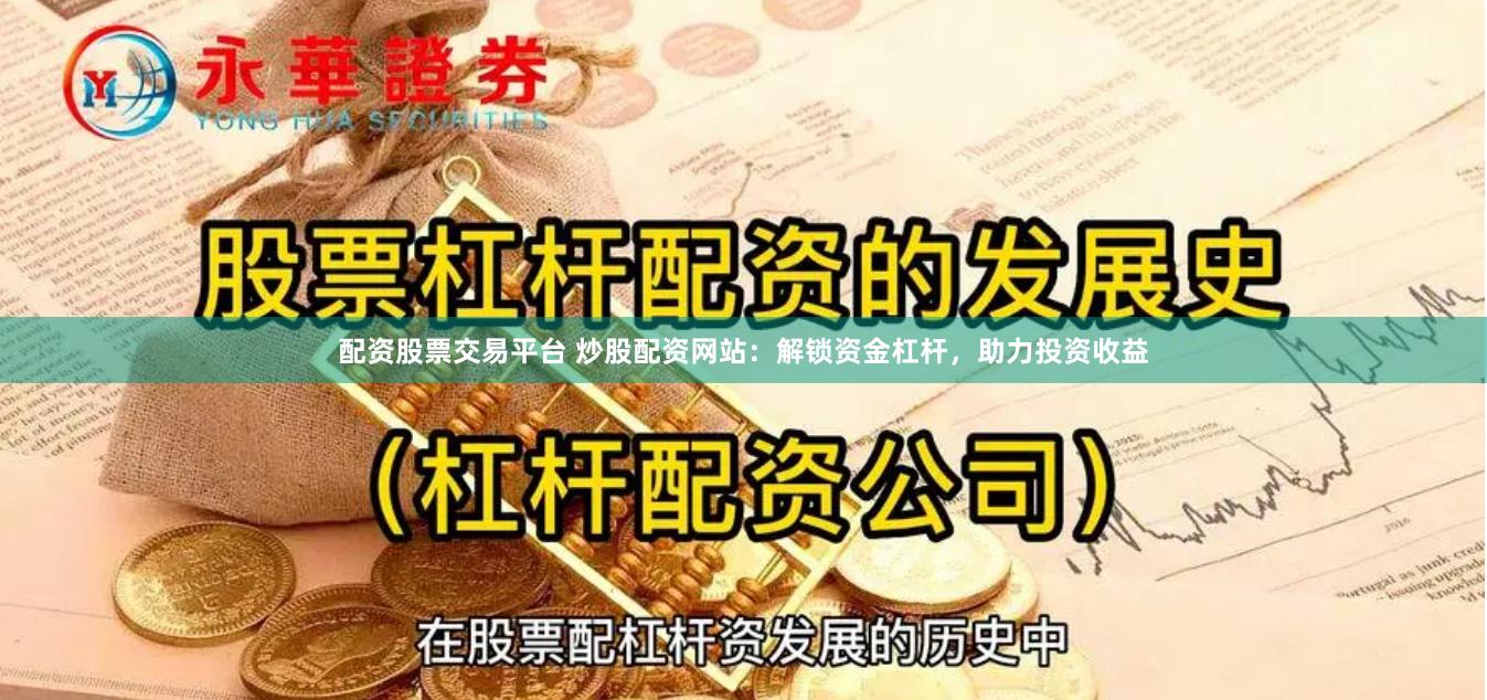 配资股票交易平台 炒股配资网站：解锁资金杠杆，助力投资收益