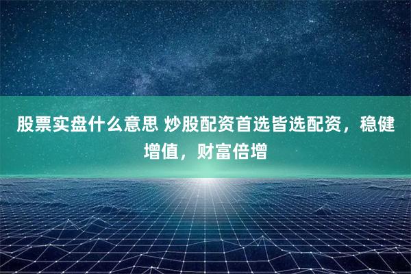 股票实盘什么意思 炒股配资首选皆选配资，稳健增值，财富倍增