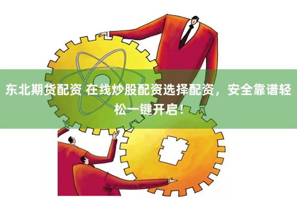 东北期货配资 在线炒股配资选择配资，安全靠谱轻松一键开启！