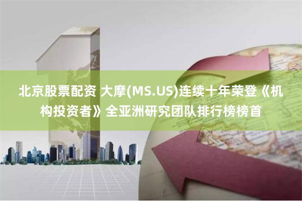 北京股票配资 大摩(MS.US)连续十年荣登《机构投资者》全亚洲研究团队排行榜榜首