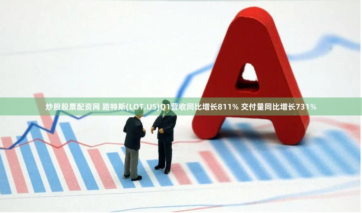 炒股股票配资网 路特斯(LOT.US)Q1营收同比增长811% 交付量同比增长731%
