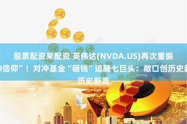 股票配资来配资 英伟达(NVDA.US)再次重振“AI信仰”！对冲基金“砸钱”追随七巨头：敞口创历史新高