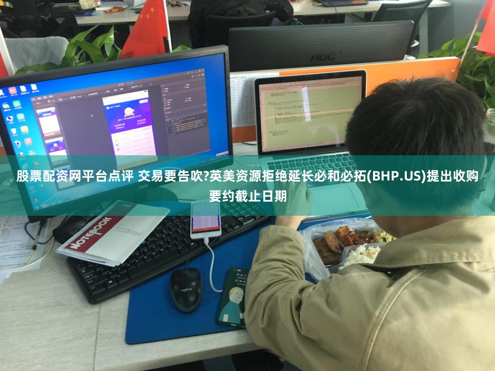 股票配资网平台点评 交易要告吹?英美资源拒绝延长必和必拓(BHP.US)提出收购要约截止日期
