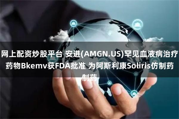 网上配资炒股平台 安进(AMGN.US)罕见血液病治疗药物Bkemv获FDA批准 为阿斯利康Soliris仿制药