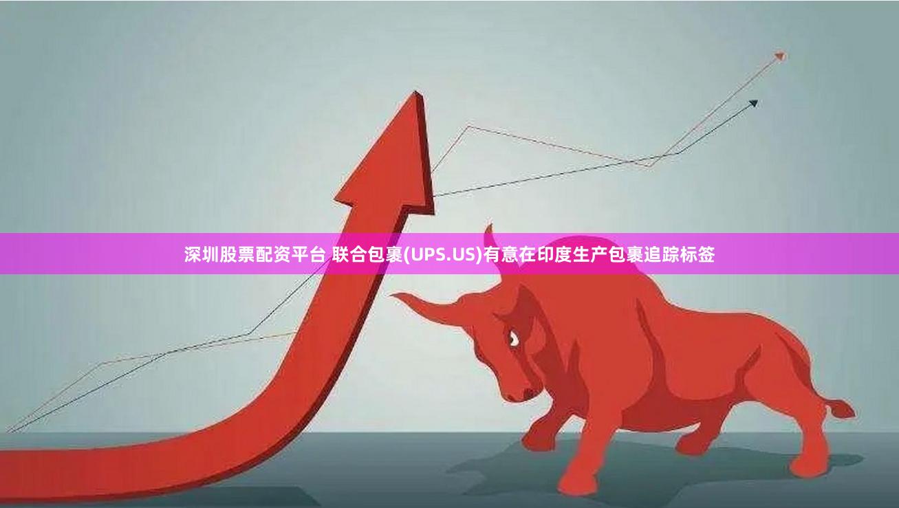 深圳股票配资平台 联合包裹(UPS.US)有意在印度生产包裹追踪标签