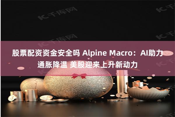 股票配资资金安全吗 Alpine Macro：AI助力通胀降温 美股迎来上升新动力