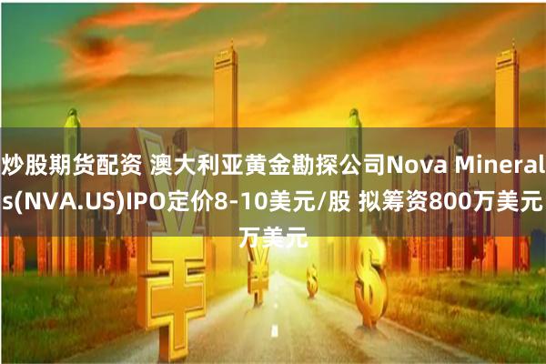 炒股期货配资 澳大利亚黄金勘探公司Nova Minerals(NVA.US)IPO定价8-10美元/股 拟筹资800万美元